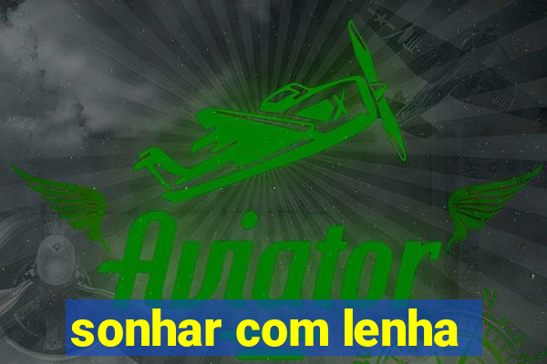 sonhar com lenha